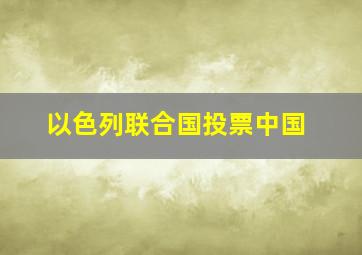 以色列联合国投票中国