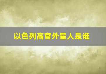 以色列高官外星人是谁