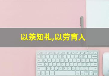 以茶知礼,以劳育人