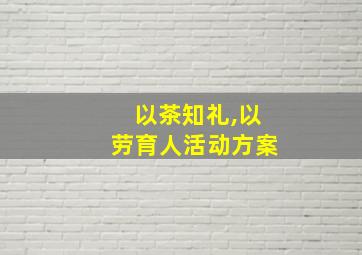 以茶知礼,以劳育人活动方案