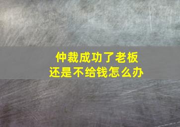 仲裁成功了老板还是不给钱怎么办