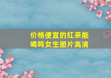 价格便宜的红茶能喝吗女生图片高清