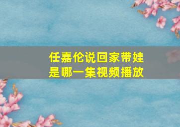 任嘉伦说回家带娃是哪一集视频播放