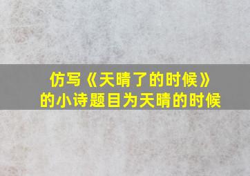 仿写《天晴了的时候》的小诗题目为天晴的时候