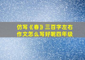 仿写《春》三百字左右作文怎么写好呢四年级