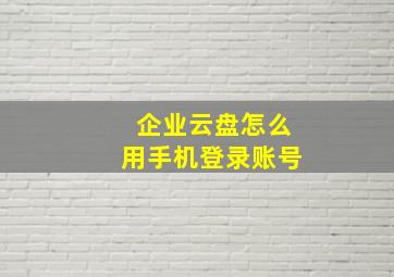 企业云盘怎么用手机登录账号