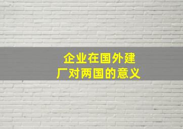 企业在国外建厂对两国的意义