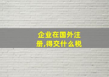 企业在国外注册,得交什么税