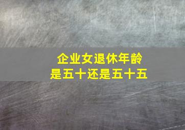 企业女退休年龄是五十还是五十五