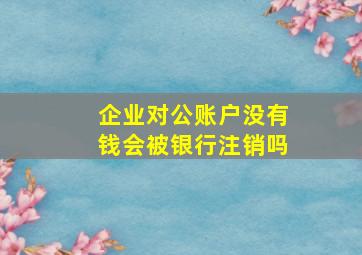 企业对公账户没有钱会被银行注销吗