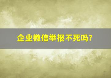 企业微信举报不死吗?