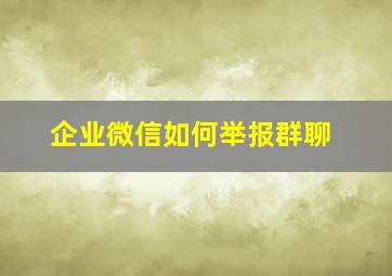 企业微信如何举报群聊