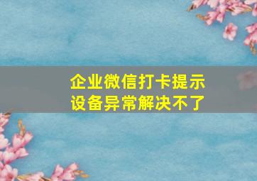 企业微信打卡提示设备异常解决不了