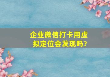 企业微信打卡用虚拟定位会发现吗?