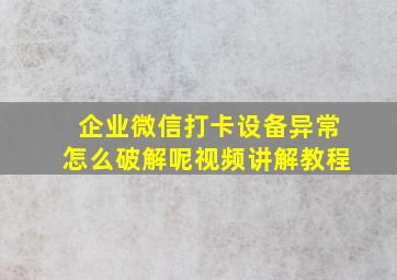 企业微信打卡设备异常怎么破解呢视频讲解教程