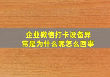 企业微信打卡设备异常是为什么呢怎么回事