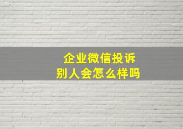 企业微信投诉别人会怎么样吗