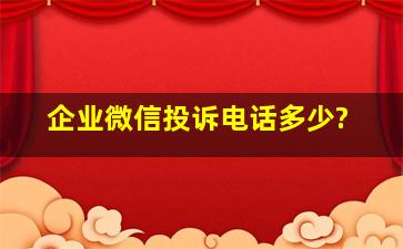 企业微信投诉电话多少?