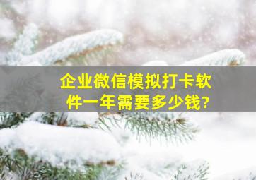 企业微信模拟打卡软件一年需要多少钱?