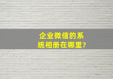 企业微信的系统相册在哪里?