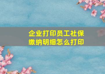 企业打印员工社保缴纳明细怎么打印