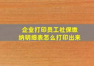 企业打印员工社保缴纳明细表怎么打印出来