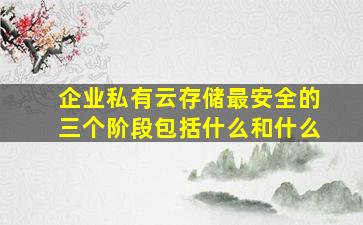 企业私有云存储最安全的三个阶段包括什么和什么