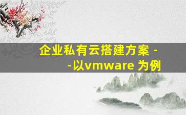 企业私有云搭建方案 --以vmware 为例