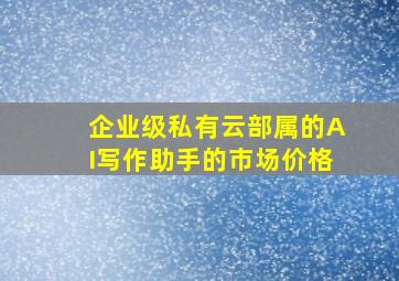 企业级私有云部属的AI写作助手的市场价格