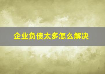 企业负债太多怎么解决