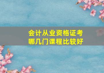 会计从业资格证考哪几门课程比较好