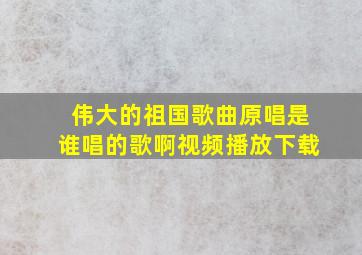 伟大的祖国歌曲原唱是谁唱的歌啊视频播放下载