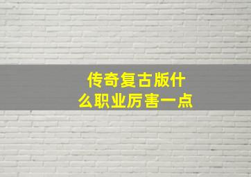 传奇复古版什么职业厉害一点