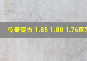 传奇复古 1.85 1.80 1.76区别