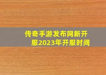 传奇手游发布网新开服2023年开服时间