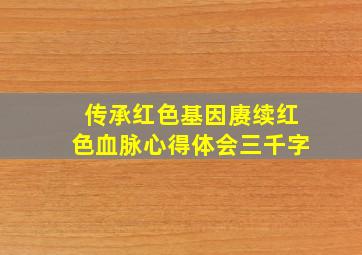 传承红色基因赓续红色血脉心得体会三千字