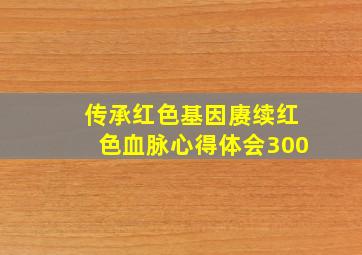 传承红色基因赓续红色血脉心得体会300