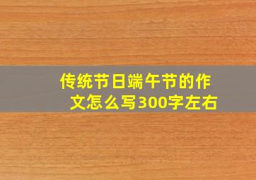 传统节日端午节的作文怎么写300字左右