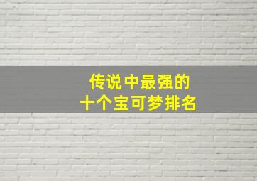 传说中最强的十个宝可梦排名