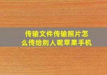 传输文件传输照片怎么传给别人呢苹果手机