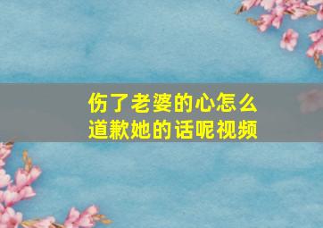 伤了老婆的心怎么道歉她的话呢视频