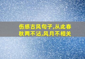 伤感古风句子,从此春秋两不沾,风月不相关