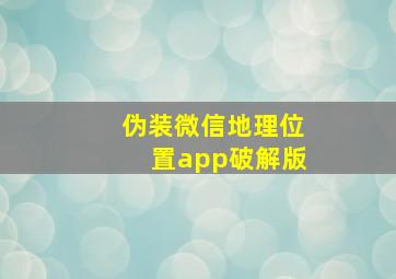 伪装微信地理位置app破解版