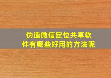 伪造微信定位共享软件有哪些好用的方法呢