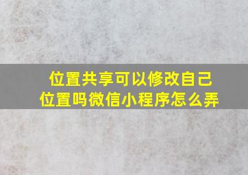 位置共享可以修改自己位置吗微信小程序怎么弄