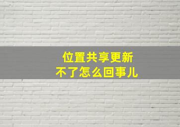 位置共享更新不了怎么回事儿