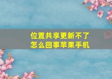 位置共享更新不了怎么回事苹果手机