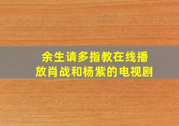 余生请多指教在线播放肖战和杨紫的电视剧