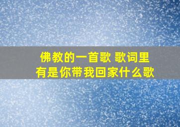 佛教的一首歌 歌词里有是你带我回家什么歌