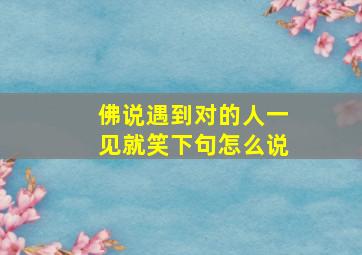 佛说遇到对的人一见就笑下句怎么说